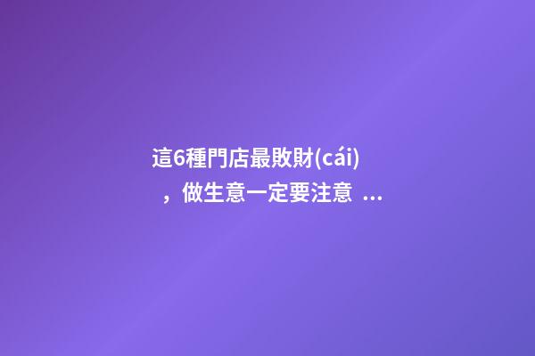 這6種門店最敗財(cái)，做生意一定要注意！